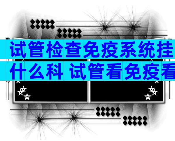 试管检查免疫系统挂什么科 试管看免疫看的是什么